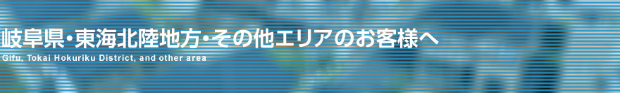 岐阜県・東海北陸地方・その他エリアのお客様へ 営業エリアのご案内